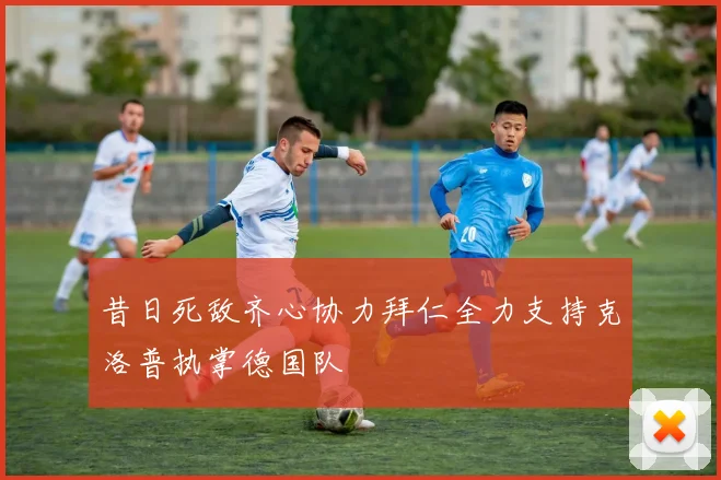昔日死敌齐心协力拜仁全力支持克洛普执掌德国队