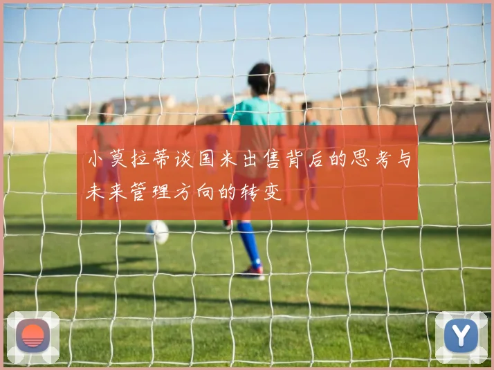 小莫拉蒂谈国米出售背后的思考与未来管理方向的转变