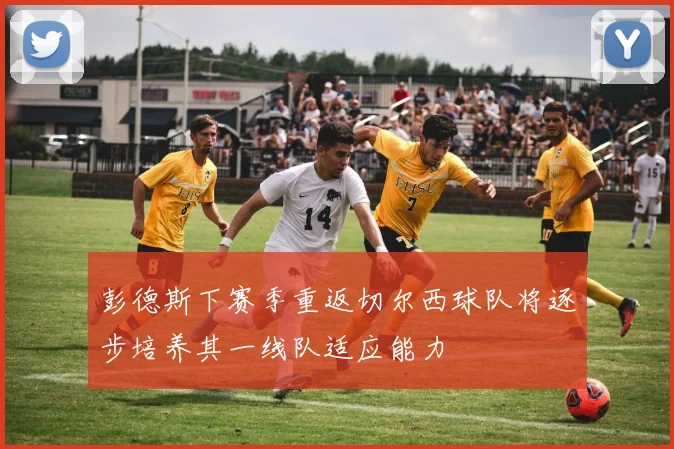 彭德斯下赛季重返切尔西球队将逐步培养其一线队适应能力