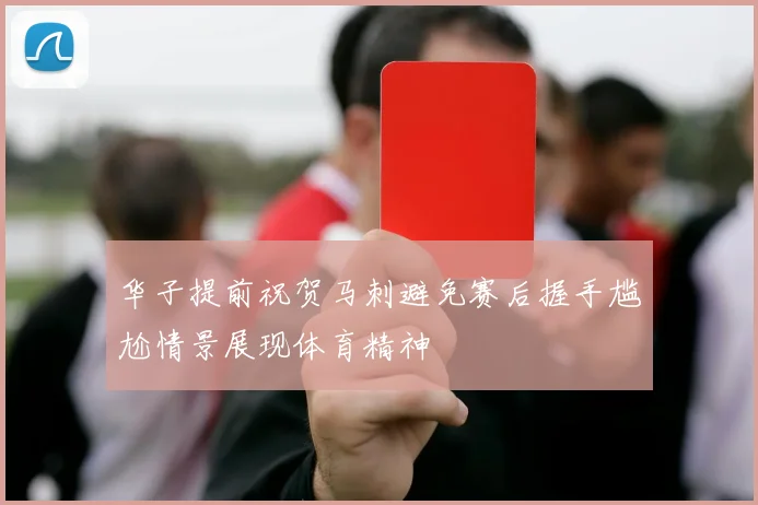 华子提前祝贺马刺避免赛后握手尴尬情景展现体育精神