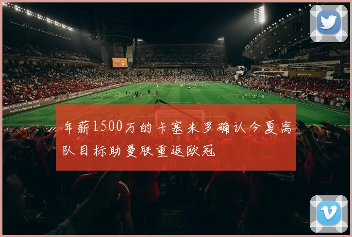 年薪1500万的卡塞米罗确认今夏离队目标助曼联重返欧冠