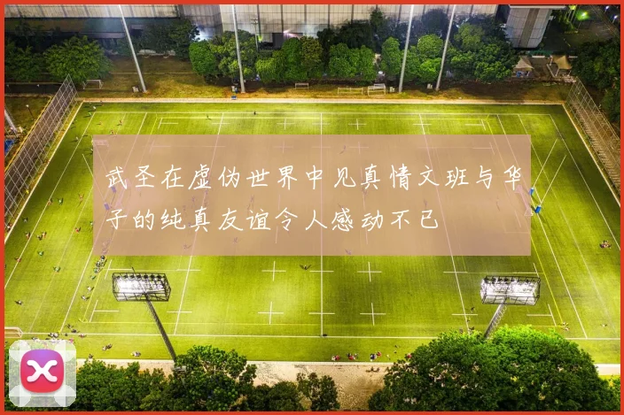 武圣在虚伪世界中见真情文班与华子的纯真友谊令人感动不已