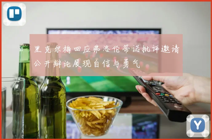 里克尔梅回应弗洛伦蒂诺批评邀请公开辩论展现自信与勇气