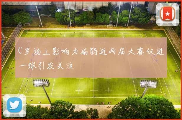 C罗场上影响力减弱近两届大赛仅进一球引发关注