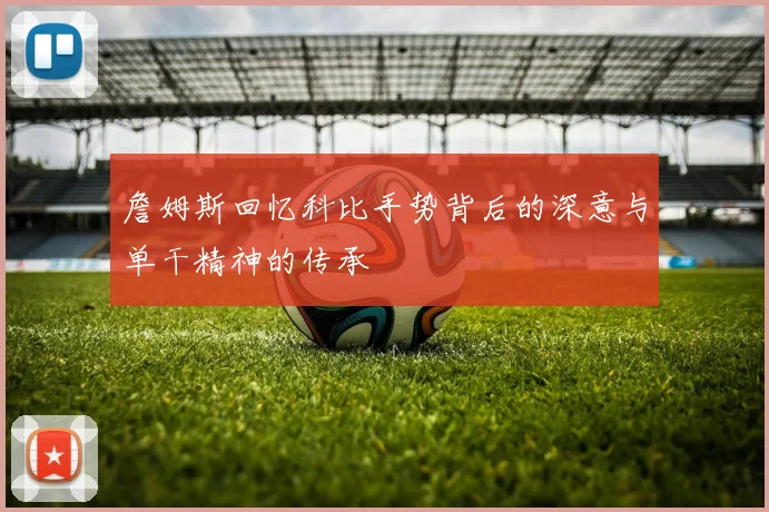 詹姆斯回忆科比手势背后的深意与单干精神的传承