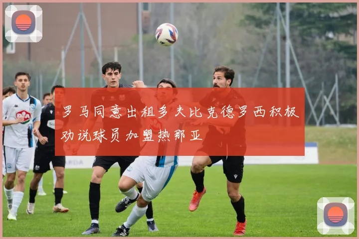 罗马同意出租多夫比克德罗西积极劝说球员加盟热那亚