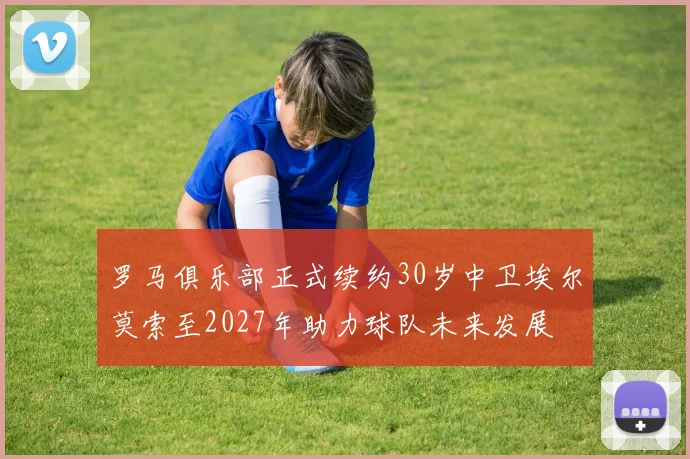 罗马俱乐部正式续约30岁中卫埃尔莫索至2027年助力球队未来发展