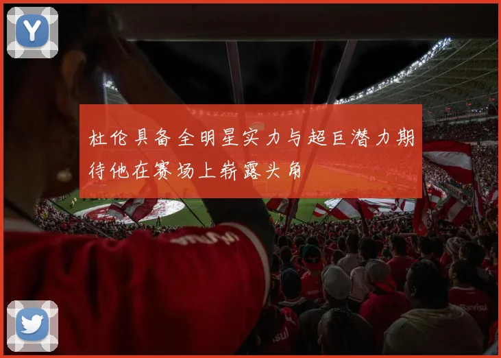 杜伦具备全明星实力与超巨潜力期待他在赛场上崭露头角