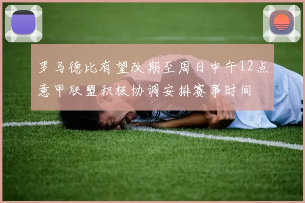罗马德比有望改期至周日中午12点意甲联盟积极协调安排赛事时间