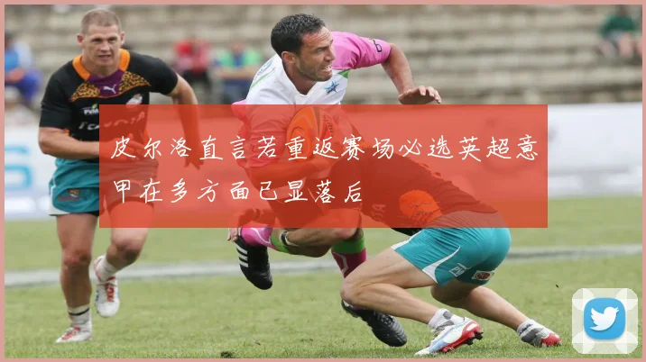 皮尔洛直言若重返赛场必选英超意甲在多方面已显落后