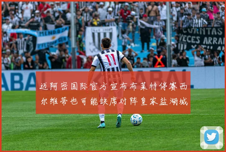 迈阿密国际官方宣布布莱特停赛西尔维蒂也可能缺席对阵皇家盐湖城的比赛