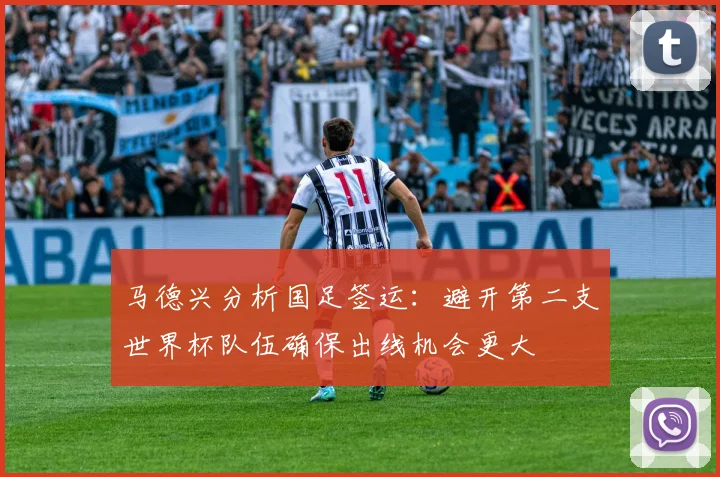 马德兴分析国足签运：避开第二支世界杯队伍确保出线机会更大