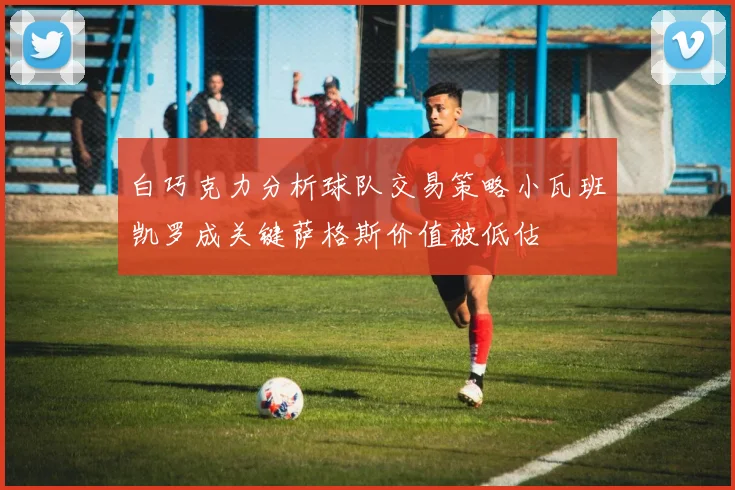白巧克力分析球队交易策略小瓦班凯罗成关键萨格斯价值被低估