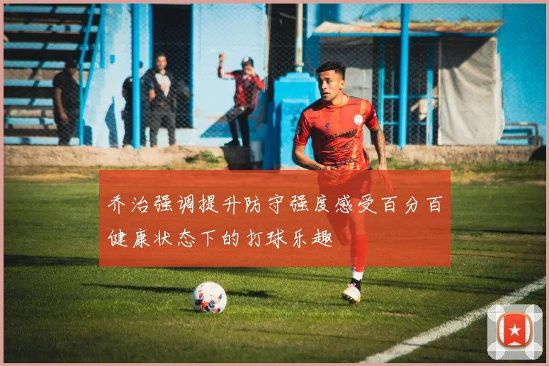 乔治强调提升防守强度感受百分百健康状态下的打球乐趣