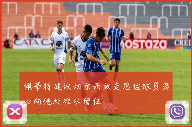 佩蒂特建议切尔西放走恩佐球员若心向他处难以留住