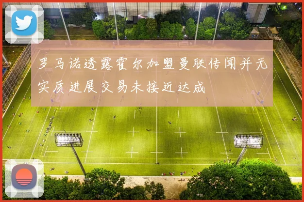 罗马诺透露霍尔加盟曼联传闻并无实质进展交易未接近达成