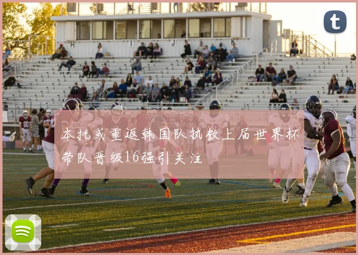 本托或重返韩国队执教上届世界杯带队晋级16强引关注